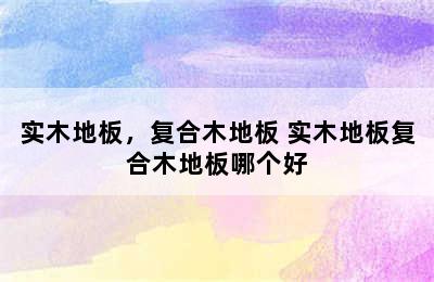 实木地板，复合木地板 实木地板复合木地板哪个好